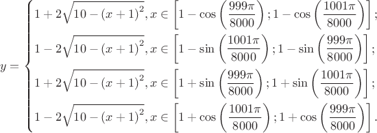 \[
y = \left\{ \begin{gathered}
  1 + 2\sqrt {10 - \left( {x + 1} \right)^2 } ,x \in \left[ {1 - \cos \left( {\frac{{999\pi }}
{{8000}}} \right);1 - \cos \left( {\frac{{1001\pi }}
{{8000}}} \right)} \right]; \hfill \\
  1 - 2\sqrt {10 - \left( {x + 1} \right)^2 } ,x \in \left[ {1 - \sin \left( {\frac{{1001\pi }}
{{8000}}} \right);1 - \sin \left( {\frac{{999\pi }}
{{8000}}} \right)} \right]; \hfill \\
  1 + 2\sqrt {10 - \left( {x + 1} \right)^2 } ,x \in \left[ {1 + \sin \left( {\frac{{999\pi }}
{{8000}}} \right);1 + \sin \left( {\frac{{1001\pi }}
{{8000}}} \right)} \right]; \hfill \\
  1 - 2\sqrt {10 - \left( {x + 1} \right)^2 } ,x \in \left[ {1 + \cos \left( {\frac{{1001\pi }}
{{8000}}} \right);1 + \cos \left( {\frac{{999\pi }}
{{8000}}} \right)} \right]. \hfill \\ 
\end{gathered}  \right.
\]