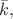 $\bar{k},$