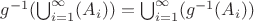 $g^{-1}(\bigcup_{i=1}^\infty (A_i))=\bigcup_{i=1}^\infty (g^{-1}(A_i))$