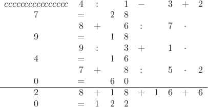$\begin{matrix}{cccccccccccccccc} & 4 & : &  & 1 & - &  & 3 & + & 2 & 7 & = &  & 2 & 8\\
 & 8 & + &  & 6 & : &  & 7 & \cdot &  & 9 & = &  & 1 & 8\\
 & 9 & : &  & 3 & + &  & 1 & \cdot &  & 4 & = &  & 1 & 6\\
 & 7 & + &  & 8 & : &  & 5 & \cdot & 2 & 0 & = &  & 6 & 0\\
\hline 2 & 8 & + & 1 & 8 & + & 1 & 6 & + & 6 & 0 & = & 1 & 2 & 2
\end{matrix}
$