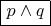 $\boxed {p\wedge q}$