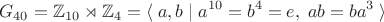 $$G_{40}=\mathbb{Z}_{10}\rtimes\mathbb{Z}_4=\langle\;a,b\;|\;a^{10}=b^4=e,\;ab=ba^3\;\rangle$$ $$G_{40}=\mathbb{Z}_{10}\rtimes\mathbb{Z}_4=\langle\;a,b\;|\;a^{10}=b^4=e,\;ab=ba^3\;\rangle$$