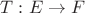 $T:E\to F$