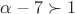 $\alpha - 7 \succ 1$ $\alpha - 7 \succ 1$