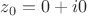 $ z_0=0+i 0 $