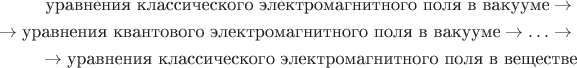 \begin{equation*}\begin{split}\text{уравнения классического электромагнитного поля в вакууме} \to {} \\ {} \to \text{уравнения квантового электромагнитного поля в вакууме} \to \ldots \to {} \\ {} \to \text{уравнения классического электромагнитного поля в веществе}\end{split}\end{equation*}