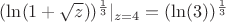 $(\ln({1+\sqrt{z}}))^{\frac{1}{3}}|_{z=4}=(\ln(3))^{\frac{1}{3}}$