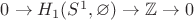 $0\rightarrow H_1(S^1,\varnothing)\rightarrow\mathbb{Z}\rightarrow 0$