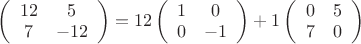 $\left( \begin{array}{cc} 12 & 5 \\7 & -12\end{array} \right)=12\left( \begin{array}{cc} 1 & 0 \\0 & -1\end{array} \right)+1\left( \begin{array}{cc} 0 & 5 \\7 & 0\end{array} \right)$
