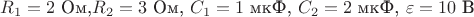 $R_1= 2$ Ом,$R_2 = 3$ Ом, $C_1 = 1$ мкФ, $C_2= 2$ мкФ, $\varepsilon = 10$ В