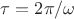 $\tau = 2\pi/\omega$
