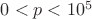 $0 < p < 10^5$