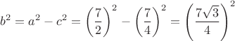 $$b^2=a^2-c^2=\left(\frac{7}{2}\right)^2 - \left(\frac{7}{4}\right)^2 = \left(\frac{7 \sqrt{3}}{4}\right)^2$$ $$b^2=a^2-c^2=\left(\frac{7}{2}\right)^2 - \left(\frac{7}{4}\right)^2 = \left(\frac{7 \sqrt{3}}{4}\right)^2$$