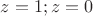 $z=1; z=0$