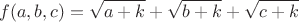 $$f(a,b,c)=\sqrt{a+k}+\sqrt{b+k}+\sqrt{c+k}$$