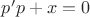 $p'p+x=0$