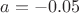 $a=-0.05$