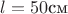 $l=50 \text{см}$