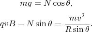 $$mg=N\cos{\theta},$$
$$qvB-N\sin{\theta}=\frac{mv^2}{R\sin{\theta}}.$$