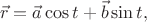 $$\vec{r}=\vec{a}\cos t+\vec{b}\sin t,$