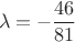 $$\lambda = -\frac{46}{81}$$ $$\lambda = -\frac{46}{81}$$