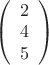 $
\left( \begin{array}{ccc} 2 \\
4 \\ 5 \end{array} \right)$ $
\left( \begin{array}{ccc} 2 \\
4 \\ 5 \end{array} \right)$