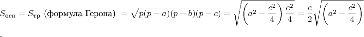 $$S_\text{осн} = S_\text{тр} \text{ (формула Герона) } = \sqrt {p(p-a)(p-b)(p-c)} = \sqrt{\left(a^2-\frac{c^2}{4}\right)\frac{c^2}{4}} = \frac{c}{2}\sqrt{\left(a^2-\frac{c^2}{4}\right)}$$.