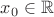 ${\displaystyle x_{0}\in \mathbb {R} }$