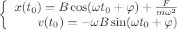 $\left\{
\begin{array}{rcl}
x(t_0)=B \cos (\omega t_0 +\varphi)+\frac{F}{m\omega^2} \\
v(t_0)=-\omega B \sin (\omega t_0 +\varphi) \\
\end{array}
\right.$