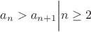 $a_n>a_{n+1}\bigg| n\geq2$