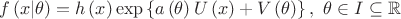 $$\[f\left( {x|\theta } \right) = h\left( x \right)\exp \left\{ {a\left( \theta  \right)U\left( x \right) + V\left( \theta  \right)} \right\},{\text{   }}\theta  \in I \subseteq \mathbb{R}\]$$