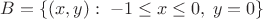 $B = \{(x, y):\; -1 \leq x \leq 0,\; y=0\}$ $B = \{(x, y):\; -1 \leq x \leq 0,\; y=0\}$