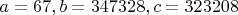 $a=67, b=347328, c=323208$