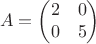 $$A = \begin{pmatrix}
 2& 0 \\
 0&5  
\end{pmatrix}$$