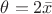 $\theta = 2 \bar x$