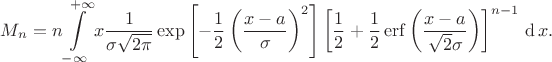 \begin{equation*}
M_n
=
n
\int\limits_{-\infty}^{+\infty}
 x
 \dfrac{1}{\sigma\sqrt{2\pi}} 
 \exp\left[-\dfrac{1}{2}\left(\dfrac{x-a}{\sigma}\right)^2\right]
 \left[
  \frac{1}{2}
  +
  \frac{1}{2}
  \mathop\mathrm{erf}\left(\dfrac{x-a}{\sqrt2\sigma}\right)
 \right]^{n-1}
\,\mathop{\mathrm{d{}}} x
.
\end{equation*}