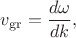 $v_\mathrm{gr}=\dfrac{d\omega}{dk},$ $v_\mathrm{gr}=\dfrac{d\omega}{dk},$