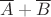 $\overline{A} + \overline{B}$