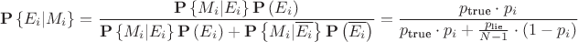 $$\[{\mathbf{P}}\left\{ {{E_i}|{M_i}} \right\} = \frac{{{\mathbf{P}}\left\{ {{M_i}|{E_i}} \right\}{\mathbf{P}}\left( {{E_i}} \right)}}{{{\mathbf{P}}\left\{ {{M_i}|{E_i}} \right\}{\mathbf{P}}\left( {{E_i}} \right) + {\mathbf{P}}\left\{ {{M_i}|\overline {{E_i}} } \right\}{\mathbf{P}}\left( {\overline {{E_i}} } \right)}} = \frac{{{p_{{\text{true}}}} \cdot {p_i}}}{{{p_{{\text{true}}}} \cdot {p_i} + \frac{{{p_{{\text{lie}}}}}}{{N - 1}} \cdot \left( {1 - {p_i}} \right)}}\]$$