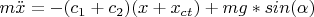 $m \ddot x = -(c_1 + c_2)(x+x_{ct}) + mg*sin(\alpha) $