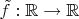 $\tilde{f}: \mathbb{R} \to \mathbb{R}$