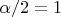 $\alpha/2=1$