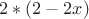$2*(2-2x)$