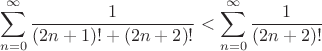 $$\sum_{n=0}^{\infty} \frac{1}{(2n+1)! + (2n+2)!} < \sum_{n=0}^{\infty} \frac{1}{(2n+2)!}$$ $$\sum_{n=0}^{\infty} \frac{1}{(2n+1)! + (2n+2)!} < \sum_{n=0}^{\infty} \frac{1}{(2n+2)!}$$