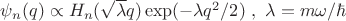 $\psi_{n}(q) \propto H_n(\sqrt{\lambda} q) \exp( -\lambda q^2 / 2) \ , \ \lambda=m\omega / \hbar$