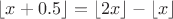 \left\lfloor{ x+0.5 }\right\rfloor=\left\lfloor{ 2x }\right\rfloor-\left\lfloor{ x }\right\rfloor