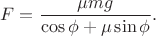 $$F=\frac {\mu mg}{\cos\phi+ \mu\sin\phi}.$$ $$F=\frac {\mu mg}{\cos\phi+ \mu\sin\phi}.$$