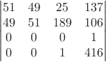 $$ \qquad \begin{vmatrix} 51 & 49 & 25 & 137 \\ 49 & 51 & 189 & 106 \\ 0 & 0 & 0 & 1 \\ 0 & 0 & 1 & 416 \end{vmatrix} \qquad $$