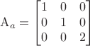 $$\mathrm{A} _{a}=\begin{bmatrix}
 1&0  &0 \\
 0&1  &0 \\
 0&0  &2 
\end{bmatrix}$$