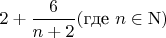 $2 + \dfrac 6 {n+2} (\text{где}~ n \in \mathrm{N})$
